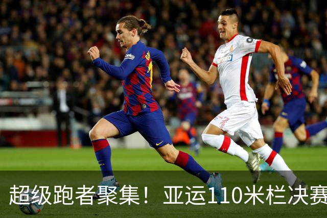 超级跑者聚集！亚运110米栏决赛参赛名单乐翻天