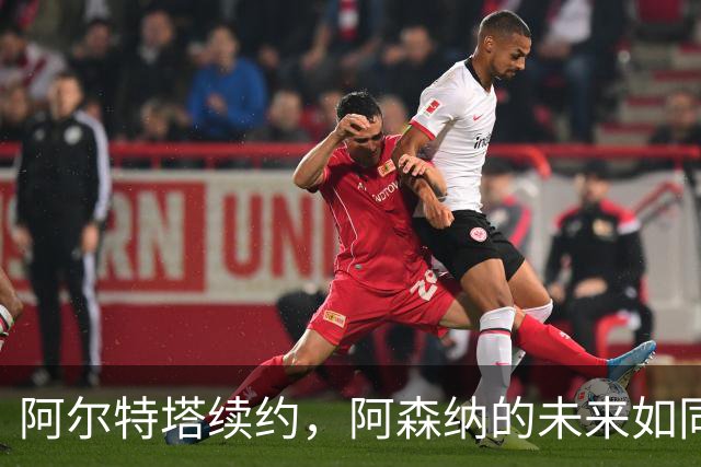 阿尔特塔续约，阿森纳的未来如同一场精彩的足球盛宴！