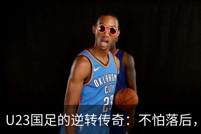 U23国足的逆转传奇：不怕落后，胜利就在转角